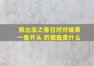 熊出没之春日对对碰第一集开头 的插曲是什么